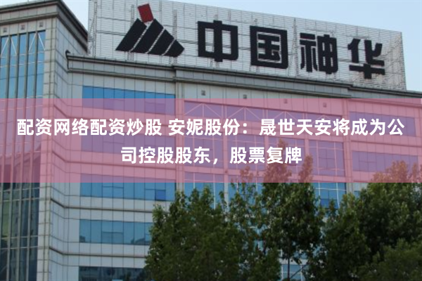 配资网络配资炒股 安妮股份：晟世天安将成为公司控股股东，股票复牌