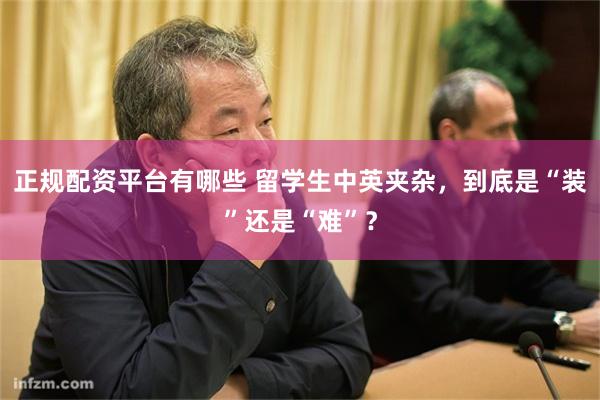 正规配资平台有哪些 留学生中英夹杂，到底是“装”还是“难”？