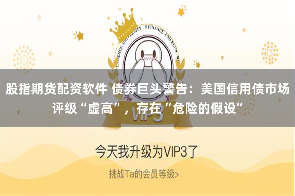 股指期货配资软件 债券巨头警告：美国信用债市场评级“虚高”，存在“危险的假设”