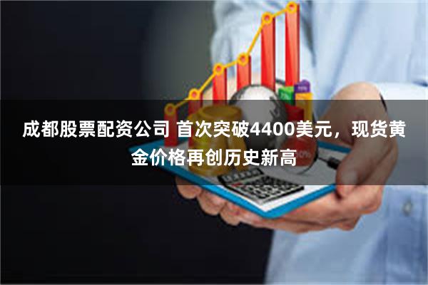 成都股票配资公司 首次突破4400美元，现货黄金价格再创历史新高