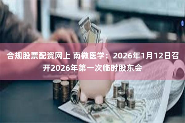 合规股票配资网上 南微医学：2026年1月12日召开2026年第一次临时股东会
