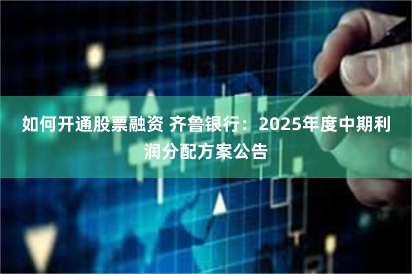 如何开通股票融资 齐鲁银行：2025年度中期利润分配方案公告