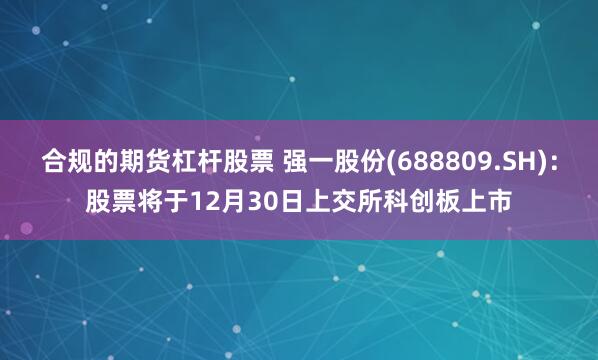 合规的期货杠杆股票 强一股份(688809.SH):股票将于12月30日上交所科创板上市