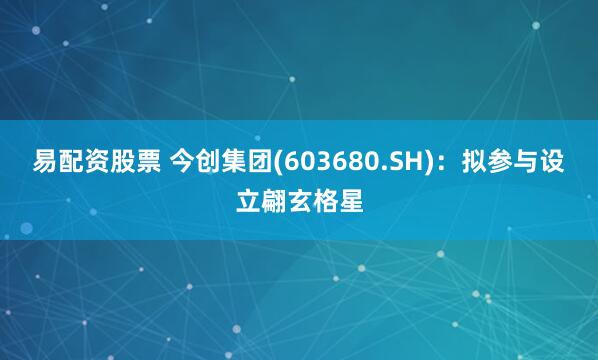 易配资股票 今创集团(603680.SH)：拟参与设立翩玄格星