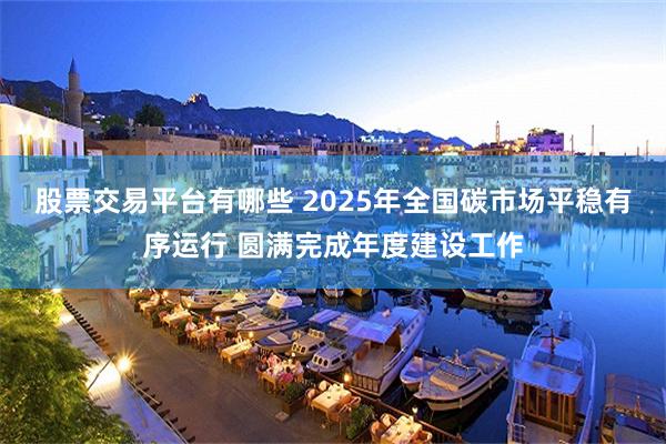 股票交易平台有哪些 2025年全国碳市场平稳有序运行 圆满完成年度建设工作