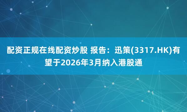 配资正规在线配资炒股 报告：迅策(3317.HK)有望于2026年3月纳入港股通